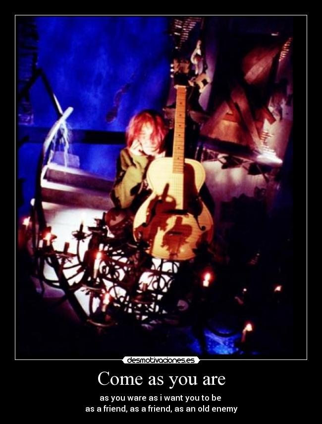 Come as you are - as you ware as i want you to be
as a friend, as a friend, as an old enemy