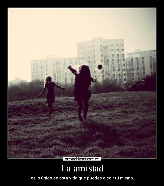 La amistad - es lo único en esta vida que puedes elegir tú mismo.