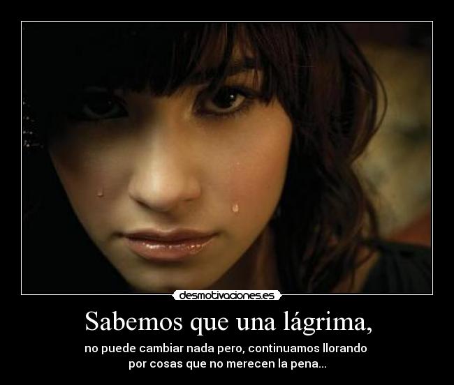 Sabemos que una lágrima, - no puede cambiar nada pero, continuamos llorando
por cosas que no merecen la pena...