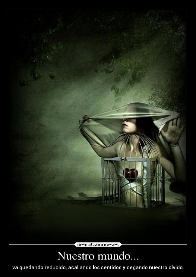 Nuestro mundo... - va quedando reducido, acallando los sentidos y cegando nuestro olvido.