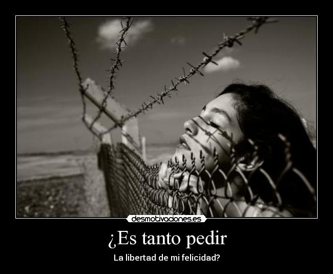 ¿Es tanto pedir - La libertad de mi felicidad?