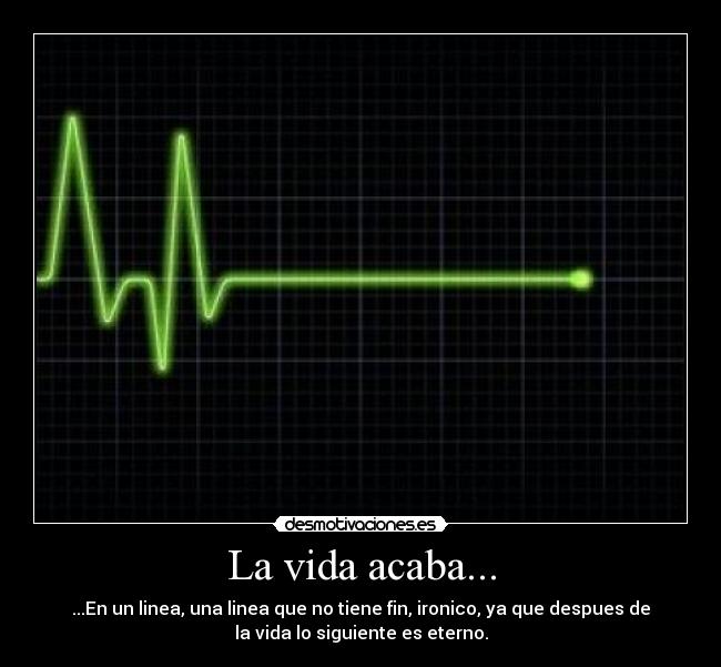 La vida acaba... - ...En un linea, una linea que no tiene fin, ironico, ya que despues de
la vida lo siguiente es eterno.