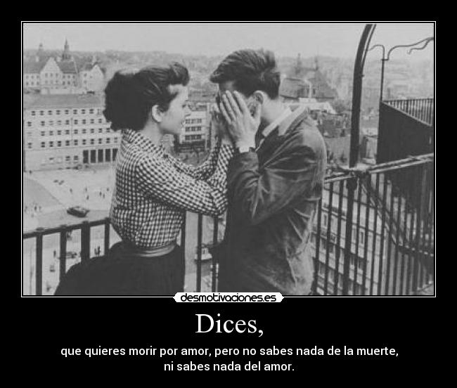 Dices, - que quieres morir por amor, pero no sabes nada de la muerte,
ni sabes nada del amor.