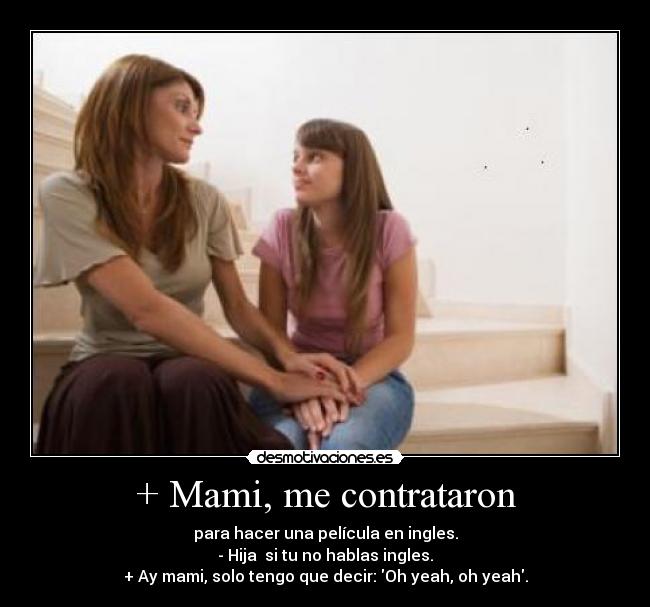 + Mami, me contrataron - para hacer una película en ingles.
- Hija  si tu no hablas ingles.
+ Ay mami, solo tengo que decir: Oh yeah, oh yeah.