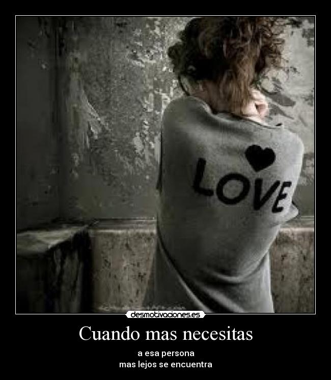 Cuando mas necesitas - a esa persona
mas lejos se encuentra