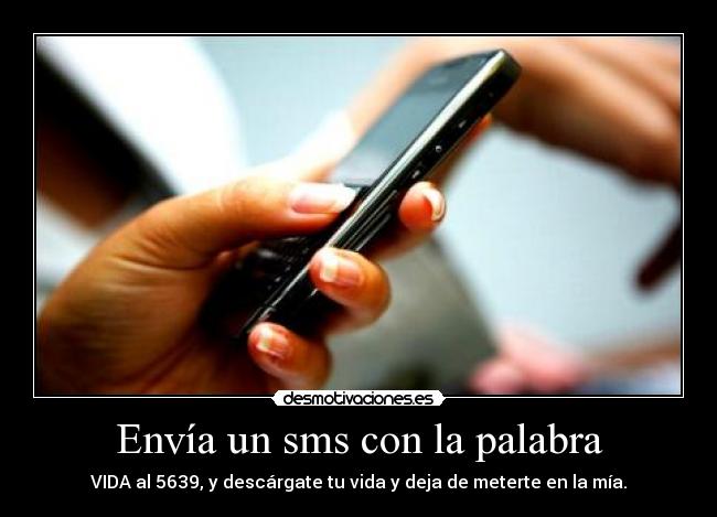 Envía un sms con la palabra - VIDA al 5639, y descárgate tu vida y deja de meterte en la mía.