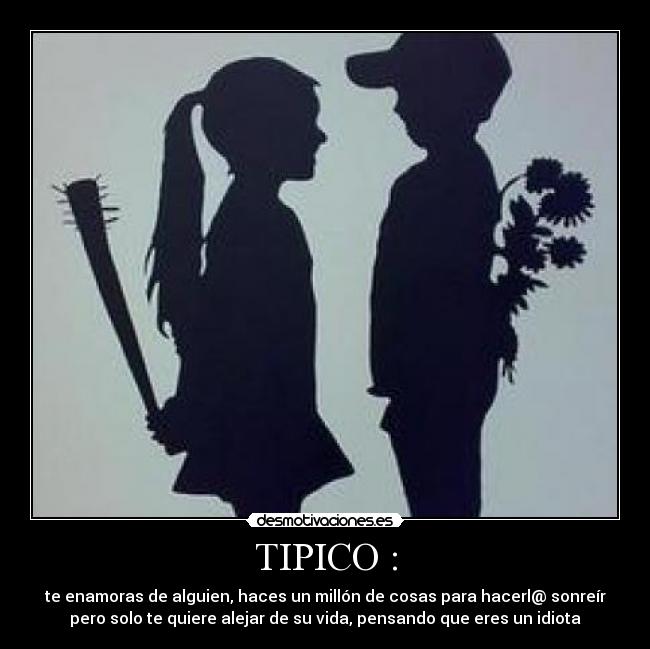TIPICO : - te enamoras de alguien, haces un millón de cosas para hacerl@ sonreír
pero solo te quiere alejar de su vida, pensando que eres un idiota