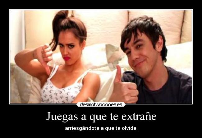 Juegas a que te extrañe - arriesgándote a que te olvide.