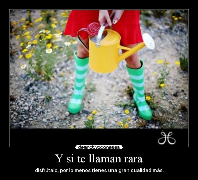 Y si te llaman rara - disfrútalo, por lo menos tienes una gran cualidad más.