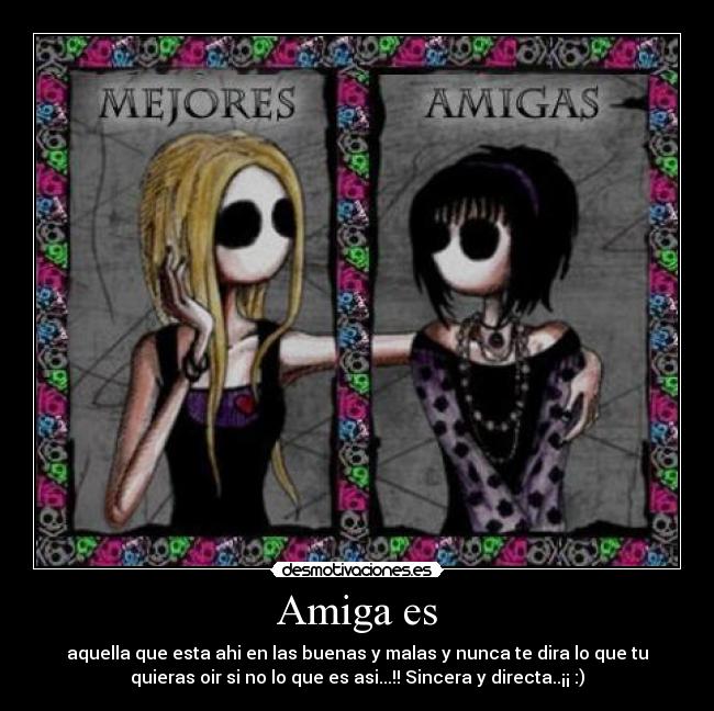 Amiga es - aquella que esta ahi en las buenas y malas y nunca te dira lo que tu
quieras oir si no lo que es asi...!! Sincera y directa..¡¡ :)