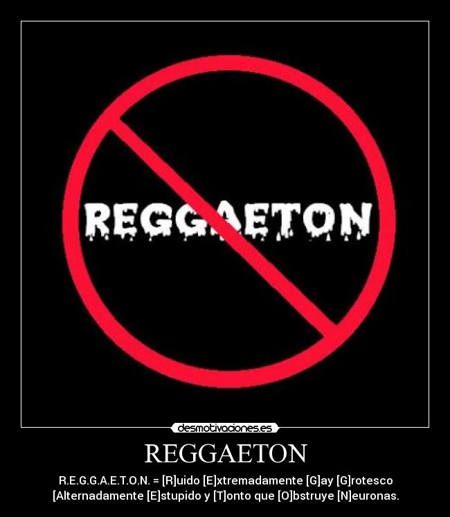 REGGAETON - R.E.G.G.A.E.T.O.N. = [R]uido [E]xtremadamente [G]ay [G]rotesco
[Alternadamente [E]stupido y [T]onto que [O]bstruye [N]euronas.