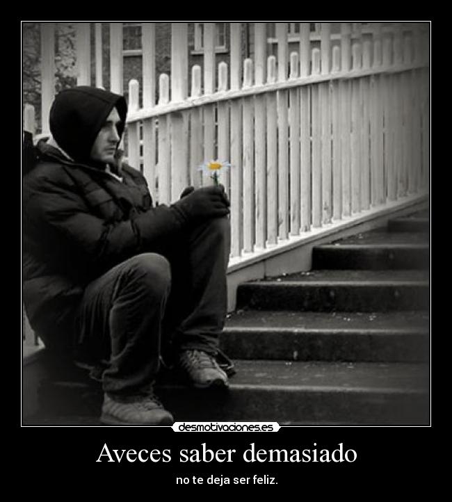 Aveces saber demasiado - no te deja ser feliz.