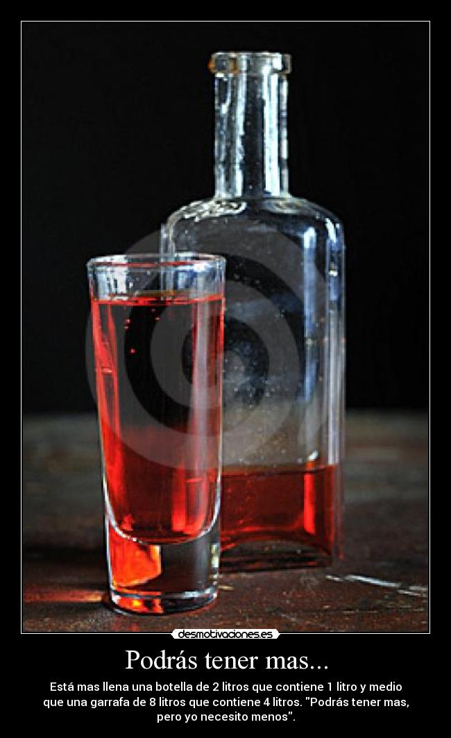 Podrás tener mas... - Está mas llena una botella de 2 litros que contiene 1 litro y medio
que una garrafa de 8 litros que contiene 4 litros. Podrás tener mas,
pero yo necesito menos.