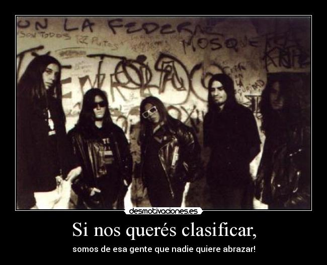 Si nos querés clasificar, - somos de esa gente que nadie quiere abrazar!