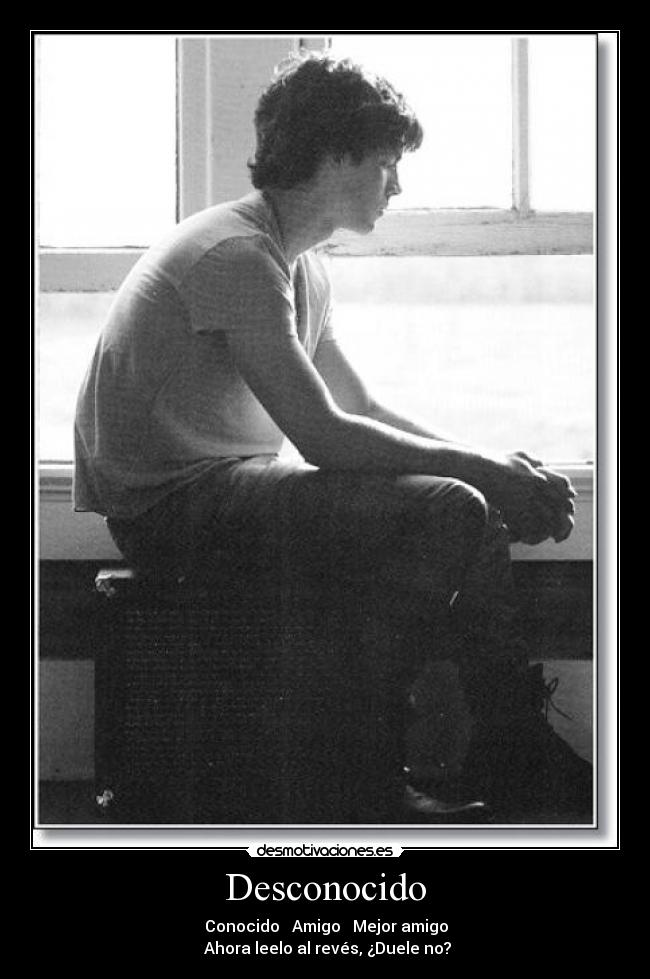 Desconocido - → Conocido → Amigo → Mejor amigo
Ahora leelo al revés, ¿Duele no?
