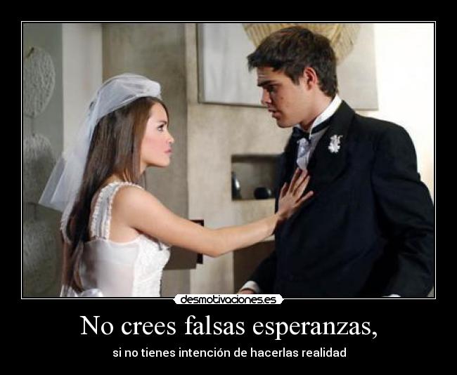 No crees falsas esperanzas, - 