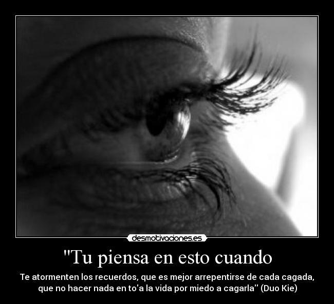 Tu piensa en esto cuando - Te atormenten los recuerdos, que es mejor arrepentirse de cada cagada,
que no hacer nada en toa la vida por miedo a cagarla (Duo Kie)