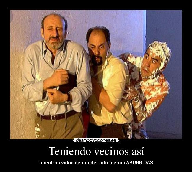 Teniendo vecinos así - nuestras vidas serian de todo menos ABURRIDAS