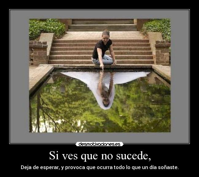 Si ves que no sucede, - Deja de esperar, y provoca que ocurra todo lo que un día soñaste.
