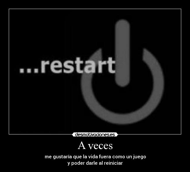 A veces - me gustaría que la vida fuera como un juego
y poder darle al reiniciar