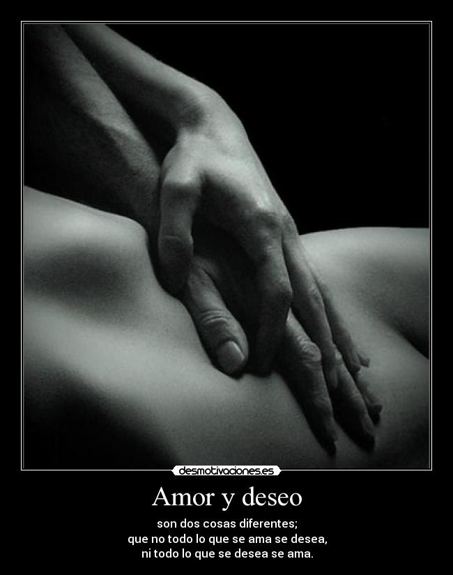 Amor y deseo - son dos cosas diferentes;
que no todo lo que se ama se desea,
ni todo lo que se desea se ama.