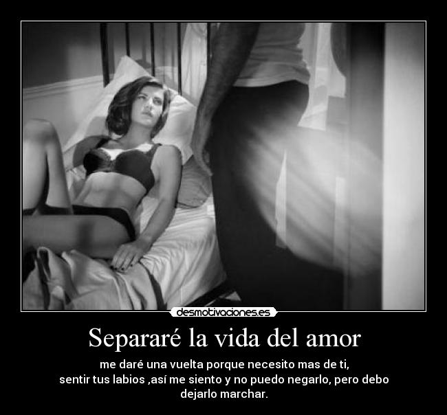Separaré la vida del amor - me daré una vuelta porque necesito mas de ti,
sentir tus labios ,así me siento y no puedo negarlo, pero debo dejarlo marchar.