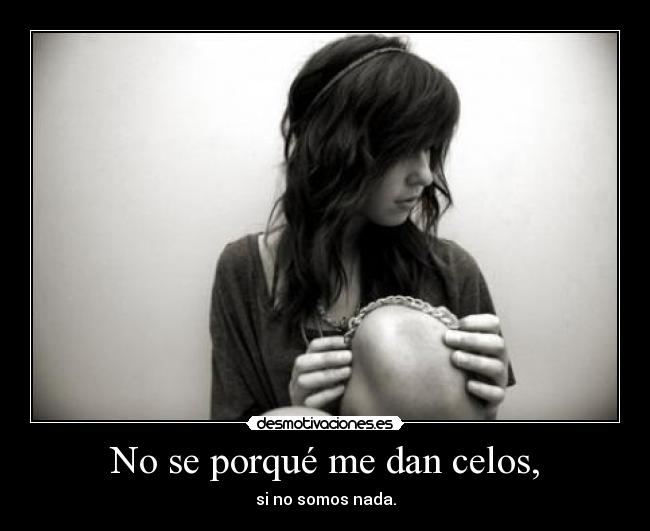 No se porqué me dan celos, - si no somos nada.