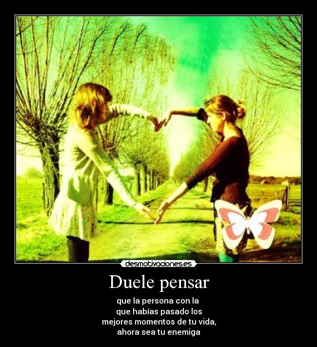 Duele pensar - que la persona con la 
que habías pasado los
mejores momentos de tu vida,
ahora sea tu enemiga