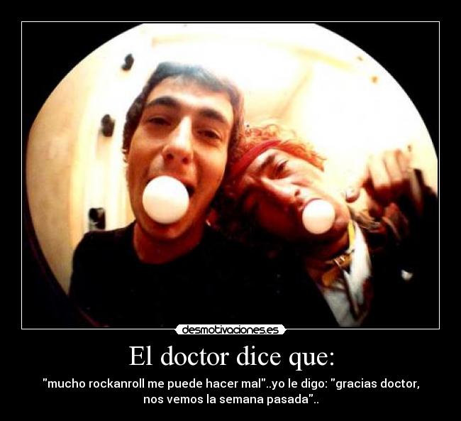 El doctor dice que: - mucho rockanroll me puede hacer mal..yo le digo: gracias doctor,
nos vemos la semana pasada..