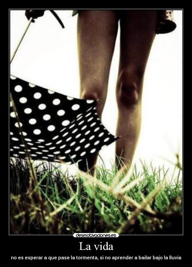 La vida - no es esperar a que pase la tormenta, si no aprender a bailar bajo la lluvia