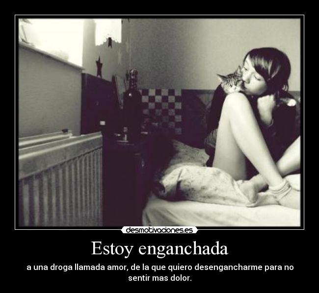 Estoy enganchada - a una droga llamada amor, de la que quiero desengancharme para no
sentir mas dolor.