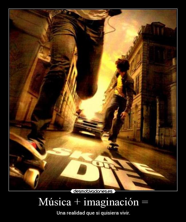 Música + imaginación = - Una realidad que si quisiera vivir.