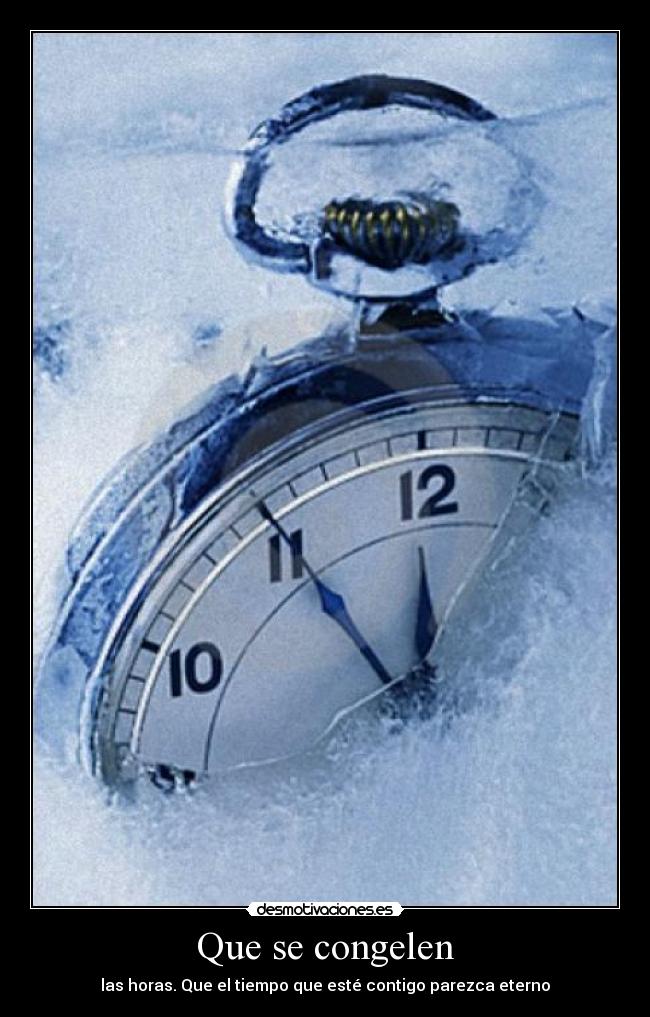 Que se congelen - las horas. Que el tiempo que esté contigo parezca eterno