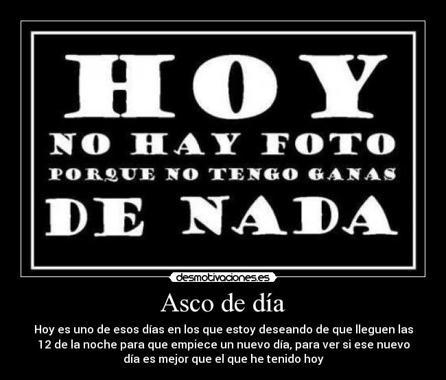 Asco de día - Hoy es uno de esos días en los que estoy deseando de que lleguen las
12 de la noche para que empiece un nuevo día, para ver si ese nuevo
día es mejor que el que he tenido hoy