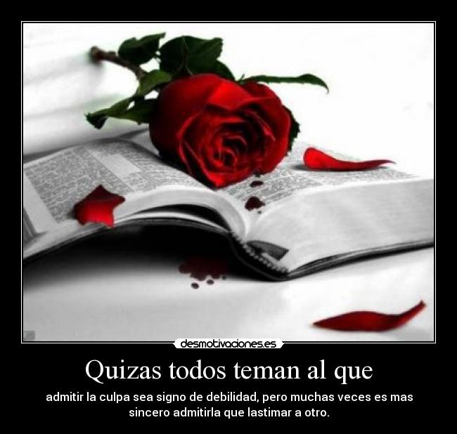 Quizas todos teman al que - admitir la culpa sea signo de debilidad, pero muchas veces es mas
sincero admitirla que lastimar a otro.