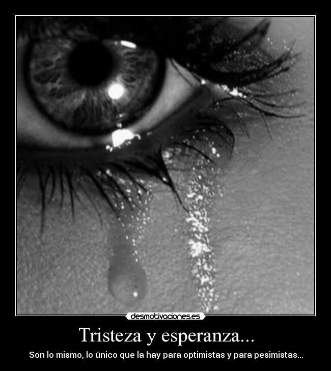 Tristeza y esperanza... - Son lo mismo, lo único que la hay para optimistas y para pesimistas...