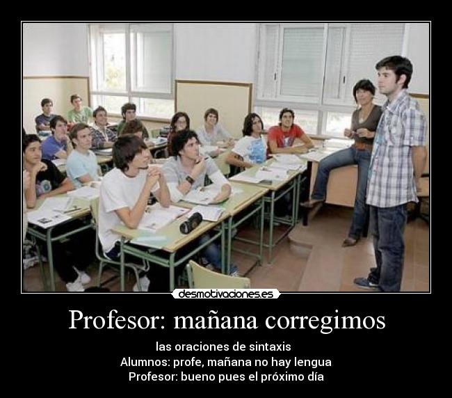 Profesor: mañana corregimos - las oraciones de sintaxis  
Alumnos: profe, mañana no hay lengua
Profesor: bueno pues el próximo día