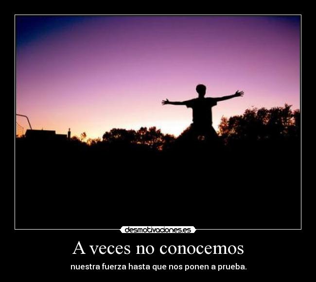 A veces no conocemos - nuestra fuerza hasta que nos ponen a prueba.