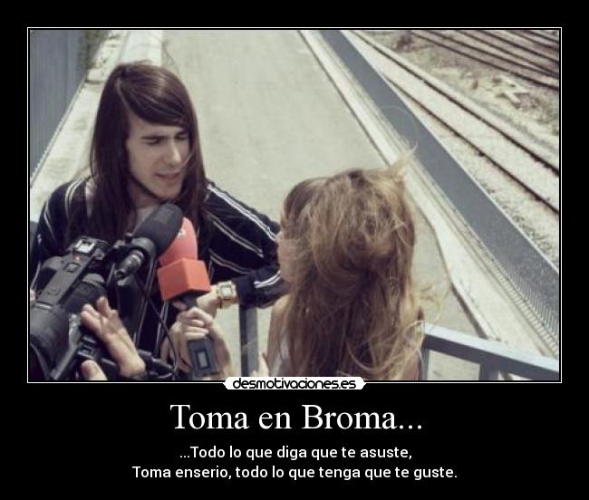 Toma en Broma... - ...Todo lo que diga que te asuste,
Toma enserio, todo lo que tenga que te guste.