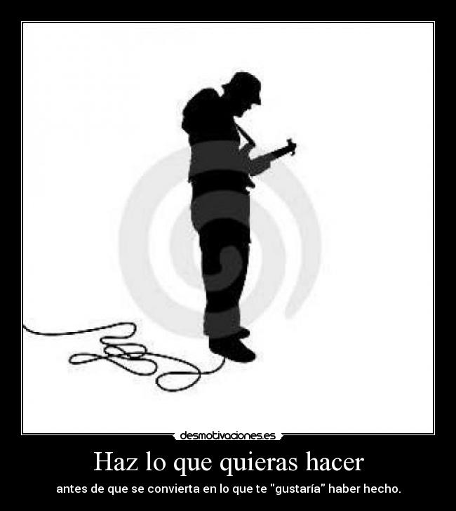 Haz lo que quieras hacer - antes de que se convierta en lo que te gustaría haber hecho.