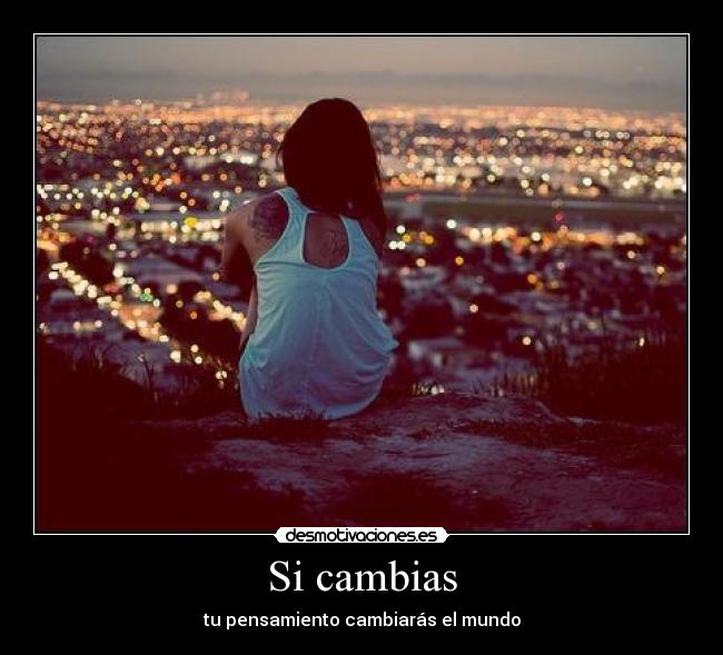 Si cambias - tu pensamiento cambiarás el mundo