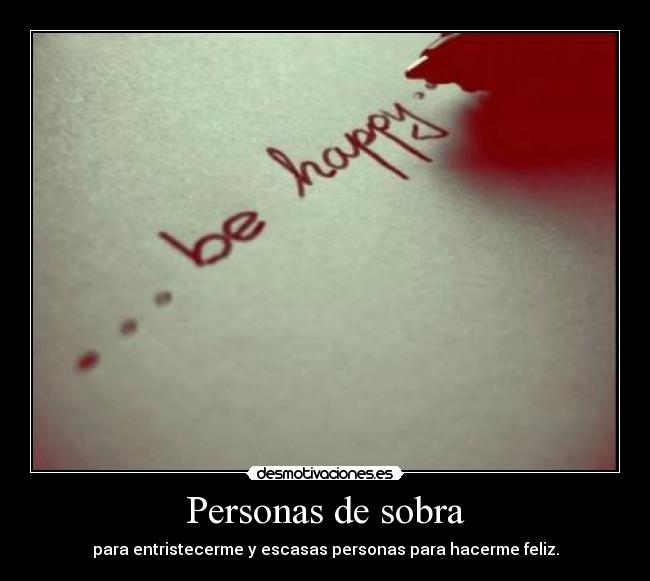 Personas de sobra - para entristecerme y escasas personas para hacerme feliz.