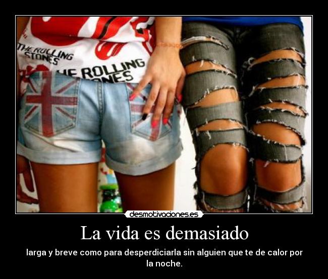 La vida es demasiado - larga y breve como para desperdiciarla sin alguien que te de calor por la noche.