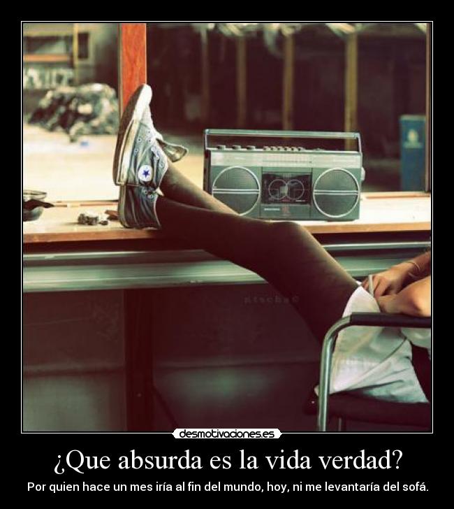 ¿Que absurda es la vida verdad? - Por quien hace un mes iría al fin del mundo, hoy, ni me levantaría del sofá.