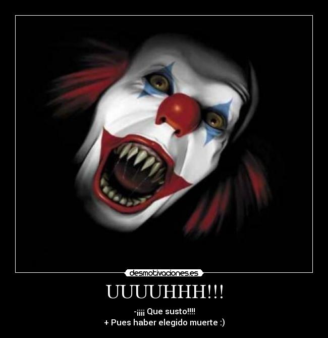 UUUUHHH!!! - -¡¡¡¡ Que susto!!!!
+ Pues haber elegido muerte :)