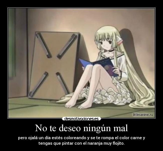 No te deseo ningún mal - pero ojalá un día estés coloreando y se te rompa el color carne y
tengas que pintar con el naranja muy flojito.