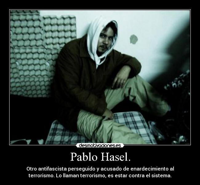 Pablo Hasel. - Otro antifascista perseguido y acusado de enardecimiento al
terrorismo. Lo llaman terrorismo, es estar contra el sistema.