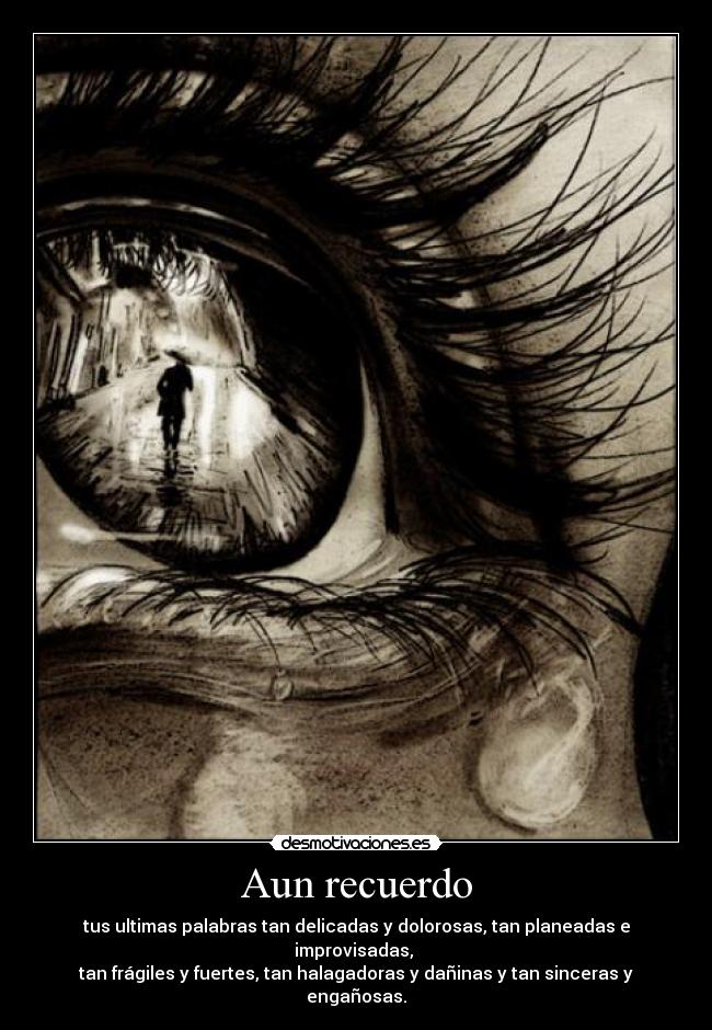 Aun recuerdo - tus ultimas palabras tan delicadas y dolorosas, tan planeadas e improvisadas, 
tan frágiles y fuertes, tan halagadoras y dañinas y tan sinceras y engañosas.