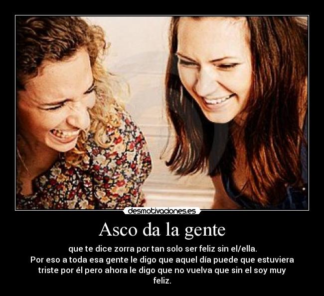 Asco da la gente - que te dice zorra por tan solo ser feliz sin el/ella.
Por eso a toda esa gente le digo que aquel día puede que estuviera
triste por él pero ahora le digo que no vuelva que sin el soy muy
feliz.