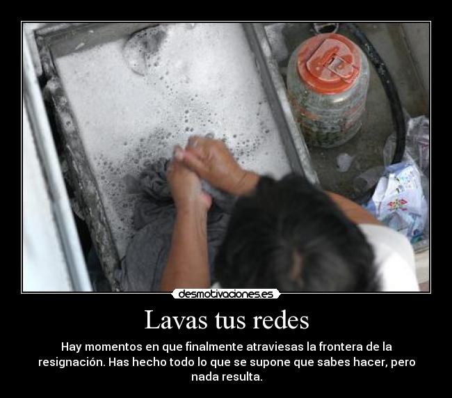 Lavas tus redes - Hay momentos en que finalmente atraviesas la frontera de la
resignación. Has hecho todo lo que se supone que sabes hacer, pero
nada resulta.